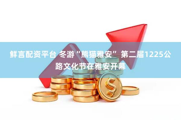 鲜言配资平台 冬游“熊猫雅安” 第二届1225公路文化节在雅安开幕