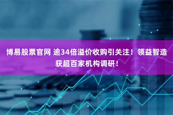 博易股票官网 逾34倍溢价收购引关注！领益智造获超百家机构调研！
