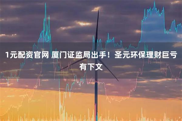 1元配资官网 厦门证监局出手！圣元环保理财巨亏有下文