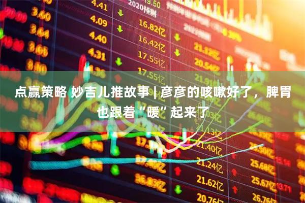 点赢策略 妙吉儿推故事 | 彦彦的咳嗽好了，脾胃也跟着“暖”起来了