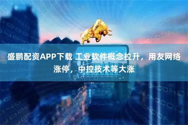盛鹏配资APP下载 工业软件概念拉升，用友网络涨停，中控技术等大涨