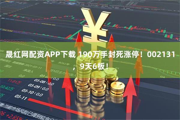 晟红网配资APP下载 190万手封死涨停！002131，9天6板！