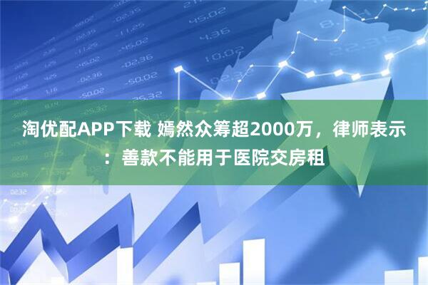 淘优配APP下载 嫣然众筹超2000万，律师表示：善款不能用于医院交房租