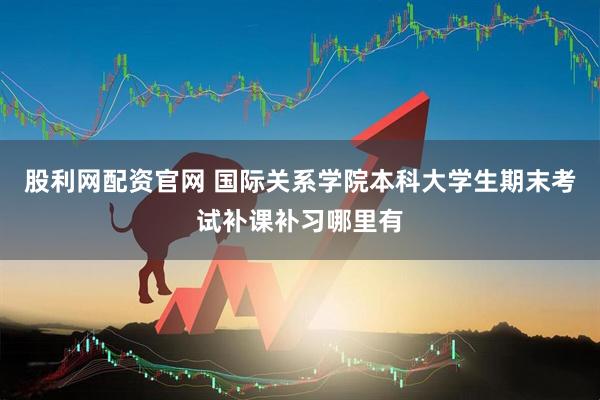 股利网配资官网 国际关系学院本科大学生期末考试补课补习哪里有