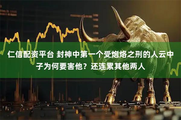 仁信配资平台 封神中第一个受炮烙之刑的人云中子为何要害他？还连累其他两人