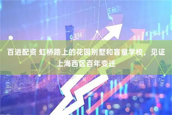 百进配资 虹桥路上的花园别墅和盲童学校，见证上海西区百年变迁