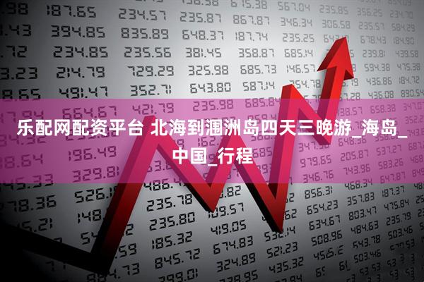 乐配网配资平台 北海到涠洲岛四天三晚游_海岛_中国_行程