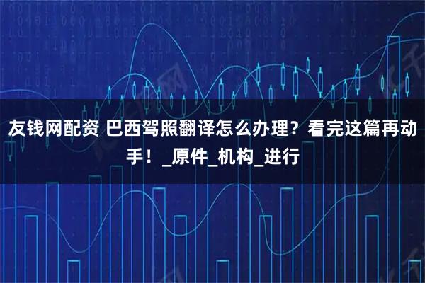 友钱网配资 巴西驾照翻译怎么办理？看完这篇再动手！_原件_机构_进行