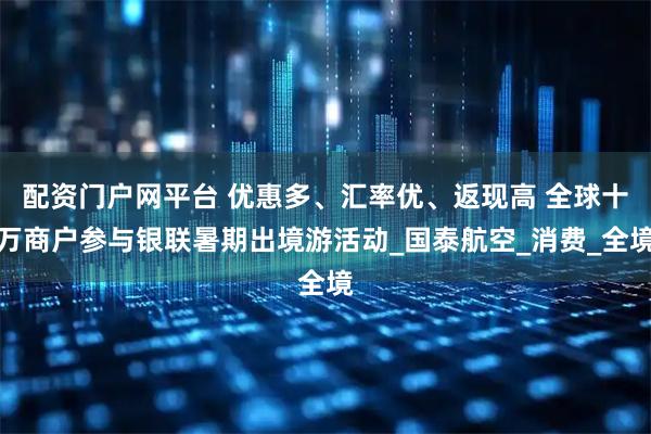 配资门户网平台 优惠多、汇率优、返现高 全球十万商户参与银联暑期出境游活动_国泰航空_消费_全境