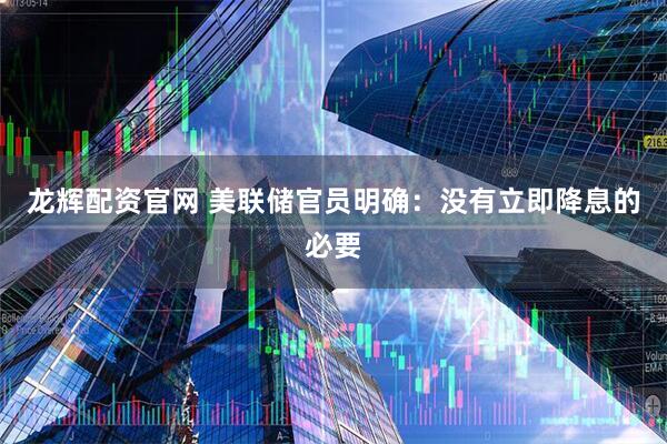 龙辉配资官网 美联储官员明确：没有立即降息的必要