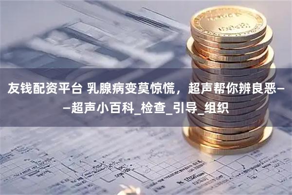 友钱配资平台 乳腺病变莫惊慌，超声帮你辨良恶——超声小百科_检查_引导_组织