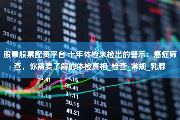 股票股票配资平台 十年体检未检出的警示：癌症筛查，你需要了解的体检真相_检查_常规_乳腺