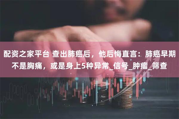 配资之家平台 查出肺癌后，他后悔直言：肺癌早期不是胸痛，或是身上5种异常_信号_肿瘤_筛查