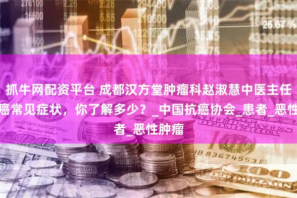 抓牛网配资平台 成都汉方堂肿瘤科赵淑慧中医主任：肝癌常见症状，你了解多少？_中国抗癌协会_患者_恶性肿瘤