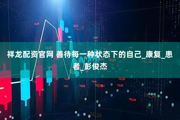 祥龙配资官网 善待每一种状态下的自己_康复_患者_彭俊杰