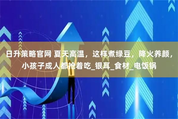 日升策略官网 夏天高温，这样煮绿豆，降火养颜，小孩子成人都抢着吃_银耳_食材_电饭锅