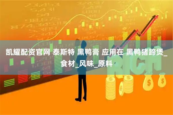 凯耀配资官网 泰斯特 黑鸭膏 应用在 黑鸭猪蹄煲_食材_风味_原料
