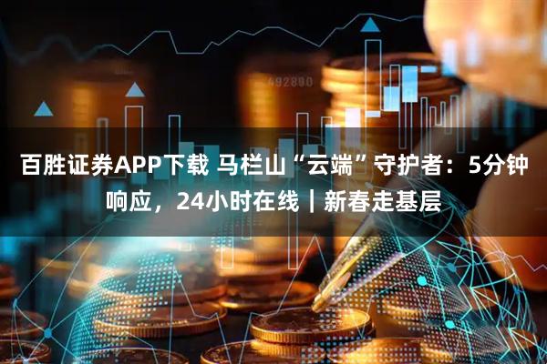 百胜证券APP下载 马栏山“云端”守护者：5分钟响应，24小时在线｜新春走基层
