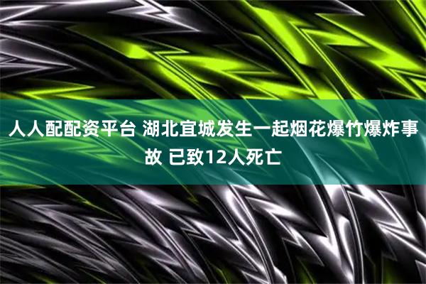 人人配配资平台 湖北宜城发生一起烟花爆竹爆炸事故 已致12人死亡