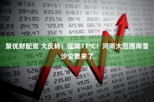 聚优财配资 大反转！猛降17℃！河南大范围雨雪沙尘要来了