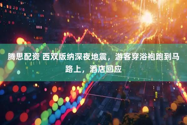 腾思配资 西双版纳深夜地震，游客穿浴袍跑到马路上，酒店回应
