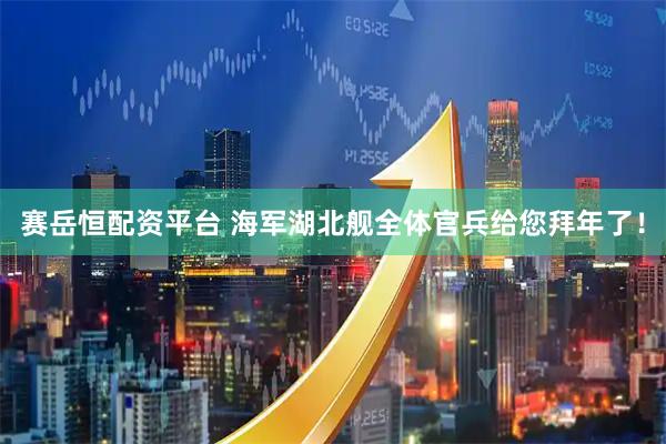 赛岳恒配资平台 海军湖北舰全体官兵给您拜年了！