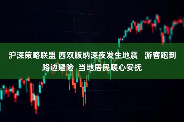 沪深策略联盟 西双版纳深夜发生地震   游客跑到路边避险  当地居民暖心安抚