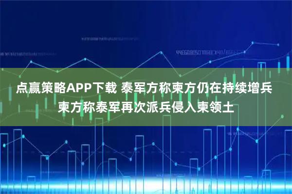 点赢策略APP下载 泰军方称柬方仍在持续增兵 柬方称泰军再次派兵侵入柬领土