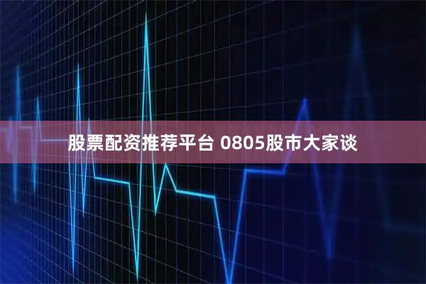 股票配资推荐平台 0805股市大家谈