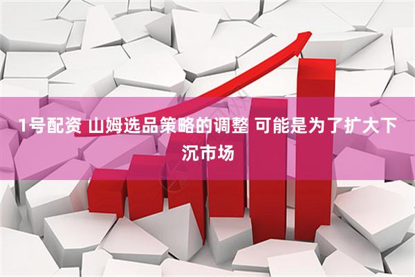 1号配资 山姆选品策略的调整 可能是为了扩大下沉市场