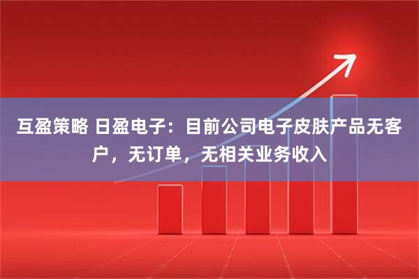 互盈策略 日盈电子：目前公司电子皮肤产品无客户，无订单，无相关业务收入