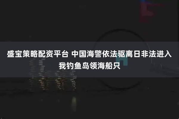 盛宝策略配资平台 中国海警依法驱离日非法进入我钓鱼岛领海船只