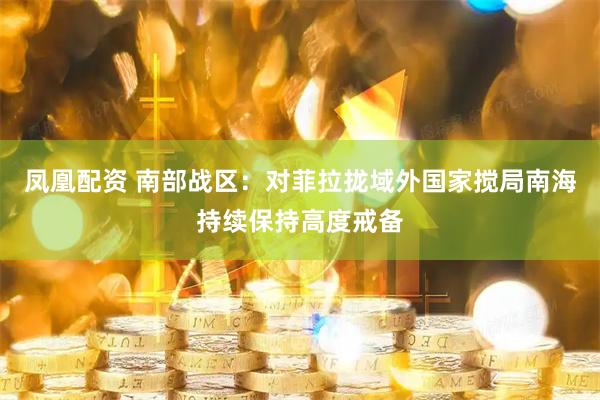 凤凰配资 南部战区：对菲拉拢域外国家搅局南海持续保持高度戒备