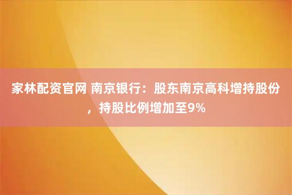 家林配资官网 南京银行：股东南京高科增持股份，持股比例增加至9%
