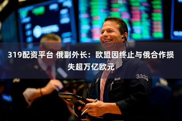 319配资平台 俄副外长：欧盟因终止与俄合作损失超万亿欧元