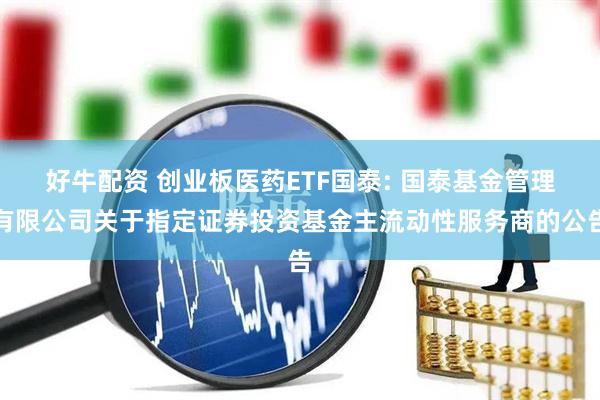 好牛配资 创业板医药ETF国泰: 国泰基金管理有限公司关于指定证券投资基金主流动性服务商的公告