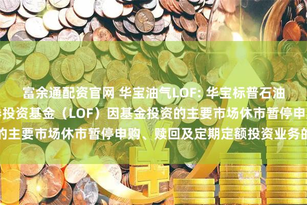 富余通配资官网 华宝油气LOF: 华宝标普石油天然气上游股票指数证券投资基金（LOF）因基金投资的主要市场休市暂停申购、赎回及定期定额投资业务的公告