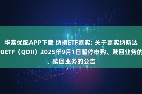 华泰优配APP下载 纳指ETF嘉实: 关于嘉实纳斯达克100ETF（QDII）2025年9月1日暂停申购、赎回业务的公告