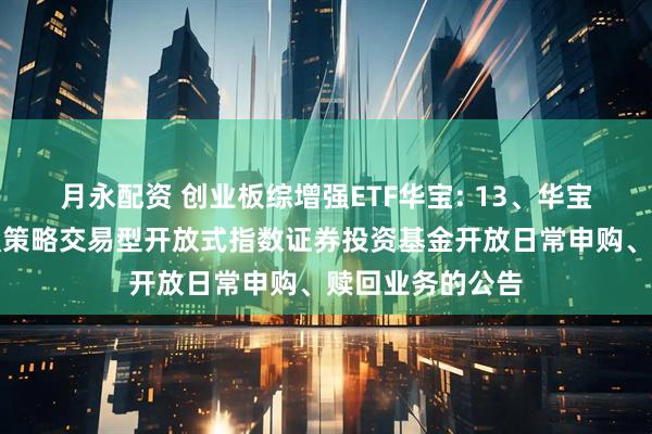 月永配资 创业板综增强ETF华宝: 13、华宝创业板综合增强策略交易型开放式指数证券投资基金开放日常申购、赎回业务的公告