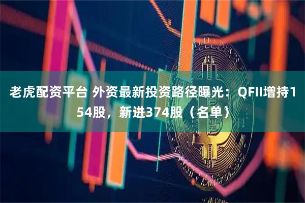 老虎配资平台 外资最新投资路径曝光：QFII增持154股，新进374股（名单）