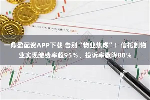 一鼎盈配资APP下载 告别“物业焦虑”！信托制物业实现缴费率超95％、投诉率骤降80％