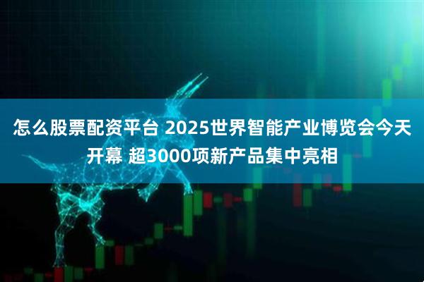 怎么股票配资平台 2025世界智能产业博览会今天开幕 超3000项新产品集中亮相
