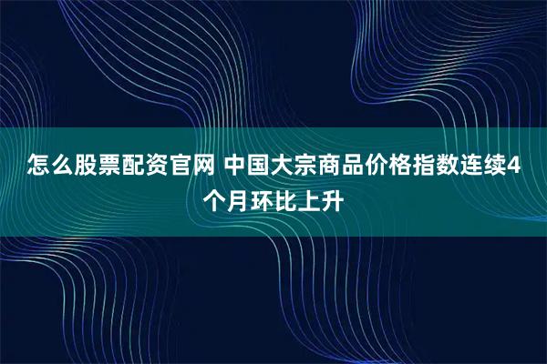 怎么股票配资官网 中国大宗商品价格指数连续4个月环比上升