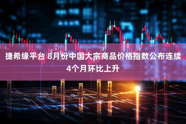 捷希缘平台 8月份中国大宗商品价格指数公布连续4个月环比上升