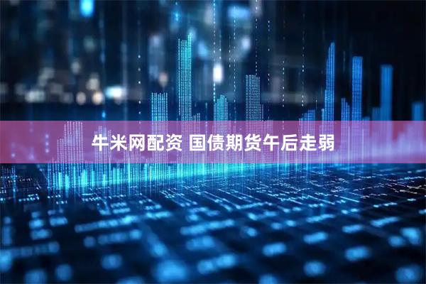 牛米网配资 国债期货午后走弱
