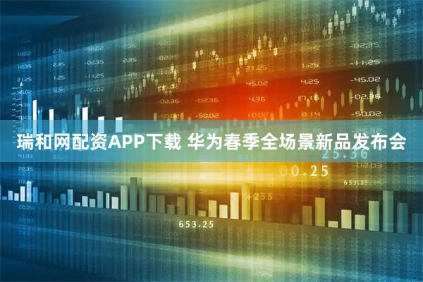 瑞和网配资APP下载 华为春季全场景新品发布会